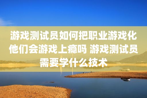 游戏测试员如何把职业游戏化他们会游戏上瘾吗 游戏测试员需要学什么技术