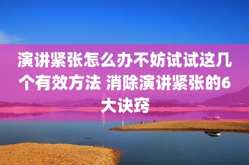 演讲紧张怎么办不妨试试这几个有效方法 消除演讲紧张的6大诀窍
