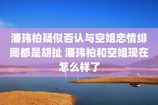 潘玮柏疑似否认与空姐恋情绯闻都是胡扯 潘玮柏和空姐现在怎么样了