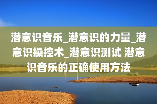 潜意识音乐_潜意识的力量_潜意识操控术_潜意识测试 潜意识音乐的正确使用方法