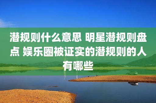 潜规则什么意思 明星潜规则盘点 娱乐圈被证实的潜规则的人有哪些