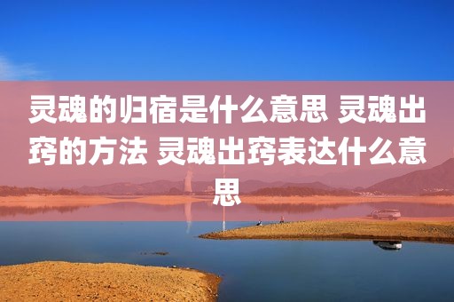 灵魂的归宿是什么意思 灵魂出窍的方法 灵魂出窍表达什么意思
