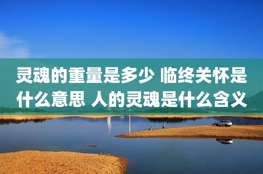 灵魂的重量是多少 临终关怀是什么意思 人的灵魂是什么含义