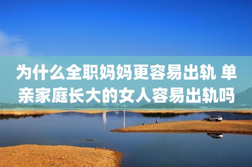 为什么全职妈妈更容易出轨 单亲家庭长大的女人容易出轨吗