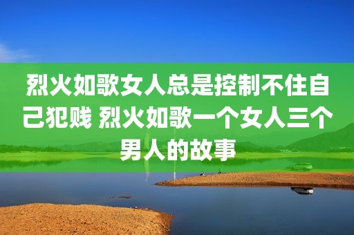 烈火如歌女人总是控制不住自己犯贱 烈火如歌一个女人三个男人的故事