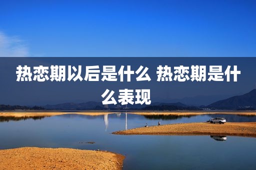 热恋期以后是什么 热恋期是什么表现 