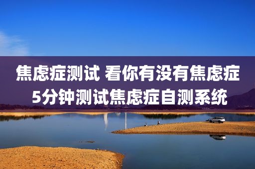 焦虑症测试 看你有没有焦虑症 5分钟测试焦虑症自测系统
