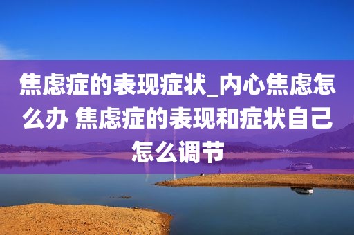 焦虑症的表现症状_内心焦虑怎么办 焦虑症的表现和症状自己怎么调节