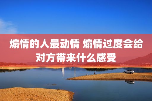煽情的人最动情 煽情过度会给对方带来什么感受