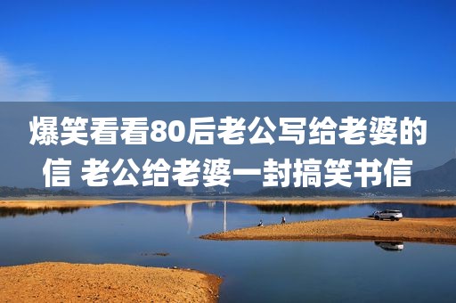 爆笑看看80后老公写给老婆的信 老公给老婆一封搞笑书信