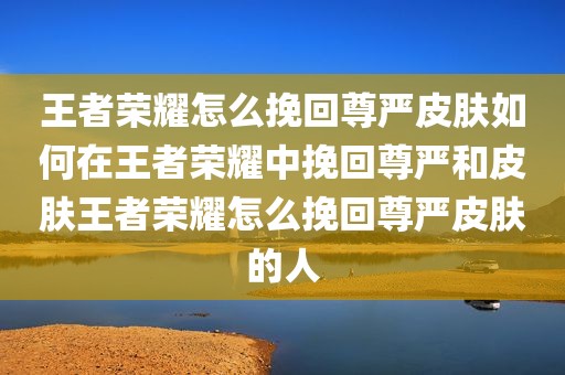 王者荣耀怎么挽回尊严皮肤如何在王者荣耀中挽回尊严和皮肤王者荣耀怎么挽回尊严皮肤的人