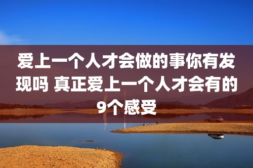 爱上一个人才会做的事你有发现吗 真正爱上一个人才会有的9个感受