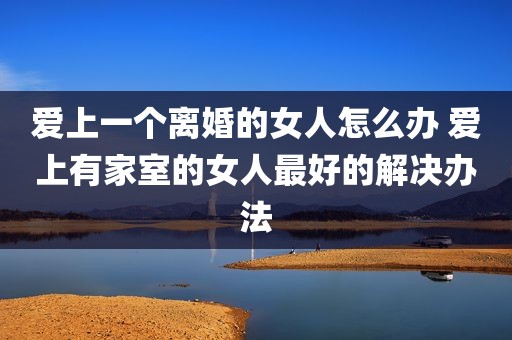 爱上一个离婚的女人怎么办 爱上有家室的女人最好的解决办法