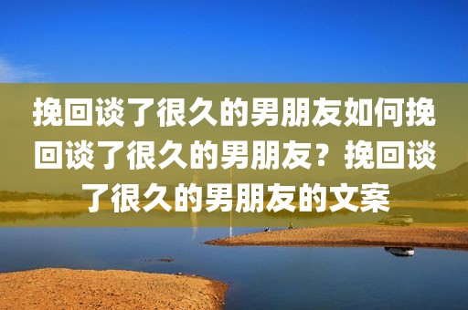 挽回谈了很久的男朋友如何挽回谈了很久的男朋友？挽回谈了很久的男朋友的文案