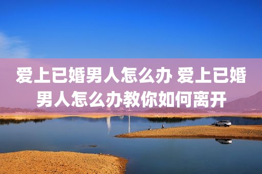爱上已婚男人怎么办 爱上已婚男人怎么办教你如何离开