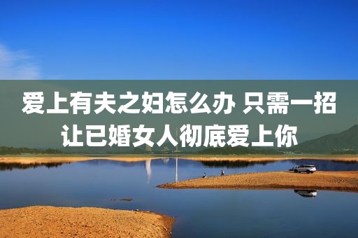 爱上有夫之妇怎么办 只需一招让已婚女人彻底爱上你