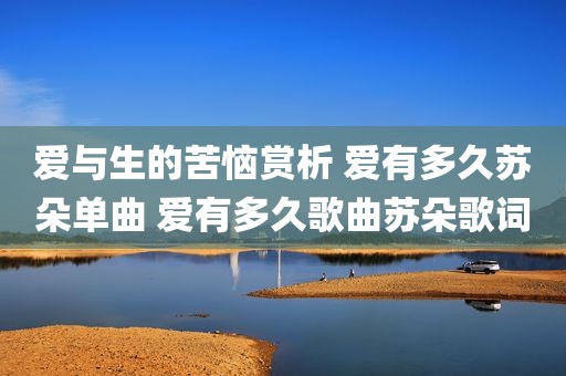 爱与生的苦恼赏析 爱有多久苏朵单曲 爱有多久歌曲苏朵歌词