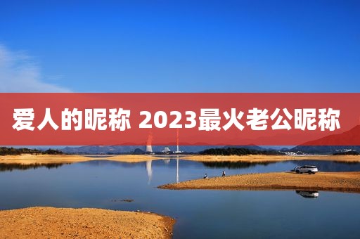 爱人的昵称 2023最火老公昵称 