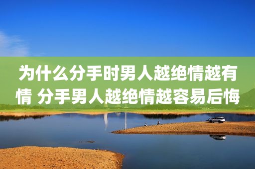 为什么分手时男人越绝情越有情 分手男人越绝情越容易后悔