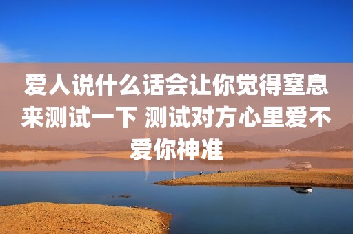 爱人说什么话会让你觉得窒息来测试一下 测试对方心里爱不爱你神准