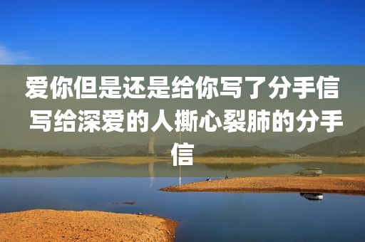爱你但是还是给你写了分手信 写给深爱的人撕心裂肺的分手信