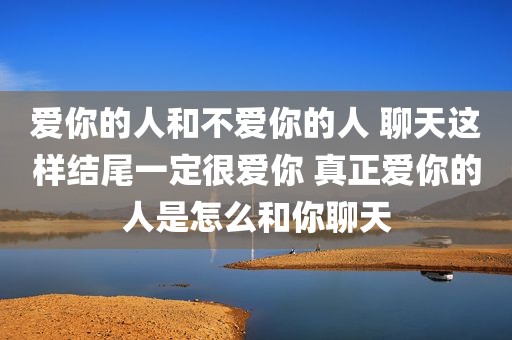 爱你的人和不爱你的人 聊天这样结尾一定很爱你 真正爱你的人是怎么和你聊天