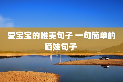 爱宝宝的唯美句子 一句简单的晒娃句子 