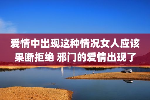 爱情中出现这种情况女人应该果断拒绝 邪门的爱情出现了