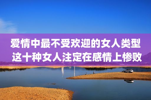 爱情中最不受欢迎的女人类型 这十种女人注定在感情上惨败