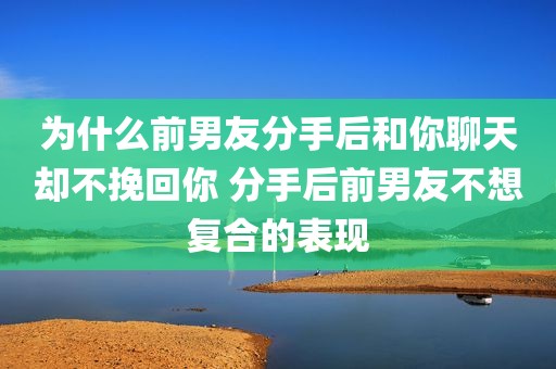 为什么前男友分手后和你聊天却不挽回你 分手后前男友不想复合的表现