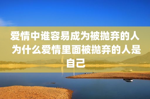 爱情中谁容易成为被抛弃的人 为什么爱情里面被抛弃的人是自己