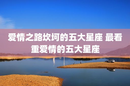 爱情之路坎坷的五大星座 最看重爱情的五大星座