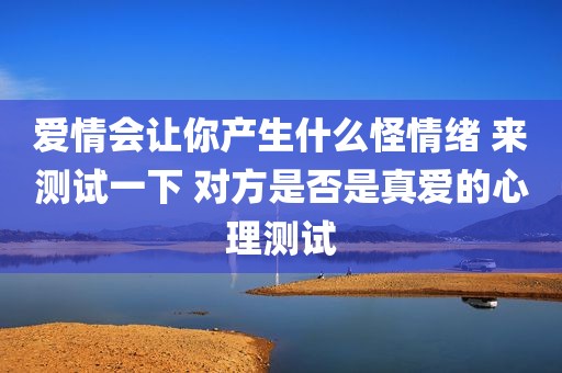 爱情会让你产生什么怪情绪 来测试一下 对方是否是真爱的心理测试