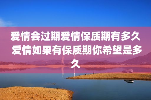 爱情会过期爱情保质期有多久 爱情如果有保质期你希望是多久