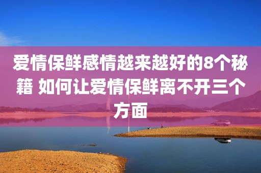 爱情保鲜感情越来越好的8个秘籍 如何让爱情保鲜离不开三个方面
