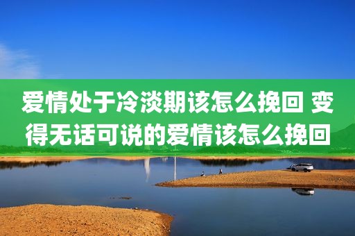 爱情处于冷淡期该怎么挽回 变得无话可说的爱情该怎么挽回