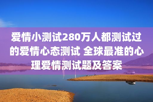 爱情小测试280万人都测试过的爱情心态测试 全球最准的心理爱情测试题及答案