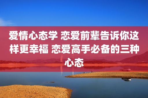 爱情心态学 恋爱前辈告诉你这样更幸福 恋爱高手必备的三种心态
