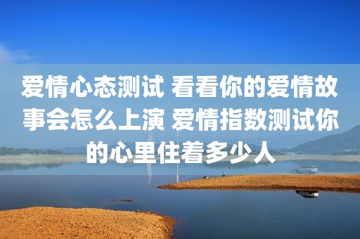 爱情心态测试 看看你的爱情故事会怎么上演 爱情指数测试你的心里住着多少人