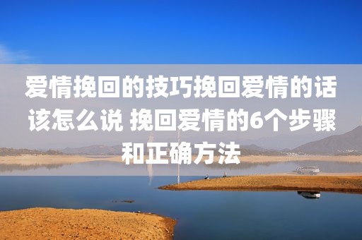 爱情挽回的技巧挽回爱情的话该怎么说 挽回爱情的6个步骤和正确方法
