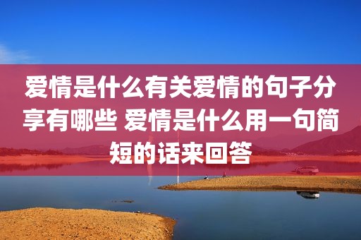 爱情是什么有关爱情的句子分享有哪些 爱情是什么用一句简短的话来回答
