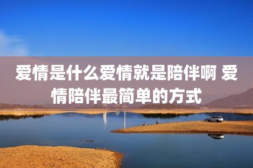爱情是什么爱情就是陪伴啊 爱情陪伴最简单的方式