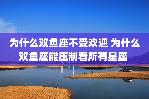 为什么双鱼座不受欢迎 为什么双鱼座能压制着所有星座 