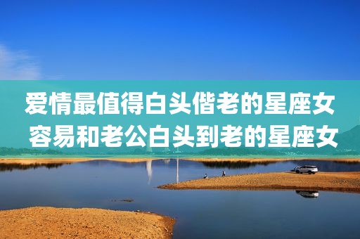 爱情最值得白头偕老的星座女 容易和老公白头到老的星座女