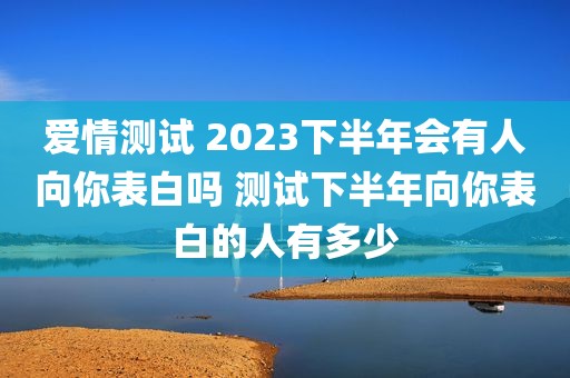爱情测试 2023下半年会有人向你表白吗 测试下半年向你表白的人有多少