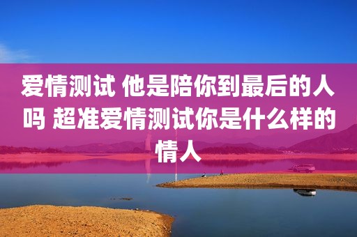 爱情测试 他是陪你到最后的人吗 超准爱情测试你是什么样的情人