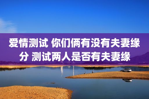 爱情测试 你们俩有没有夫妻缘分 测试两人是否有夫妻缘