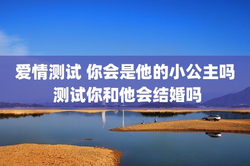 爱情测试 你会是他的小公主吗 测试你和他会结婚吗