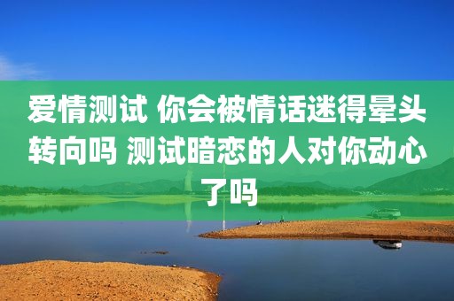 爱情测试 你会被情话迷得晕头转向吗 测试暗恋的人对你动心了吗