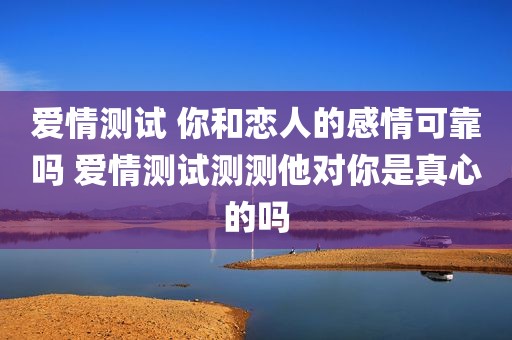 爱情测试 你和恋人的感情可靠吗 爱情测试测测他对你是真心的吗